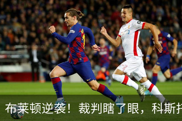 布莱顿逆袭！裁判瞎了眼，科斯托拉斯小角度“穿裆杀”！